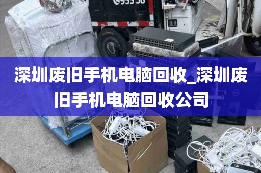 深圳废旧手机电脑回收_深圳废旧手机电脑回收公司