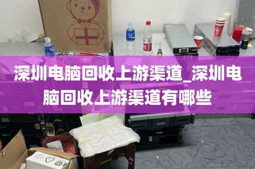 深圳电脑回收上游渠道_深圳电脑回收上游渠道有哪些