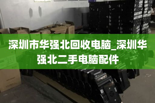 深圳市华强北回收电脑_深圳华强北二手电脑配件