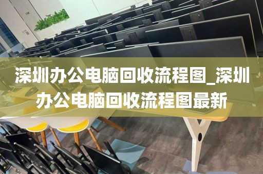 深圳办公电脑回收流程图_深圳办公电脑回收流程图最新