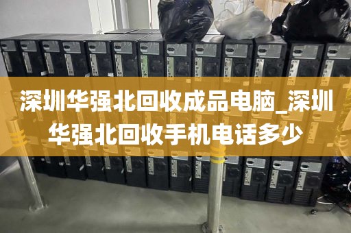 深圳华强北回收成品电脑_深圳华强北回收手机电话多少