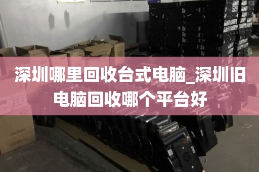 深圳哪里回收台式电脑_深圳旧电脑回收哪个平台好