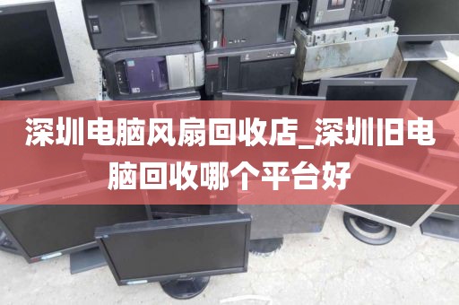 深圳电脑风扇回收店_深圳旧电脑回收哪个平台好