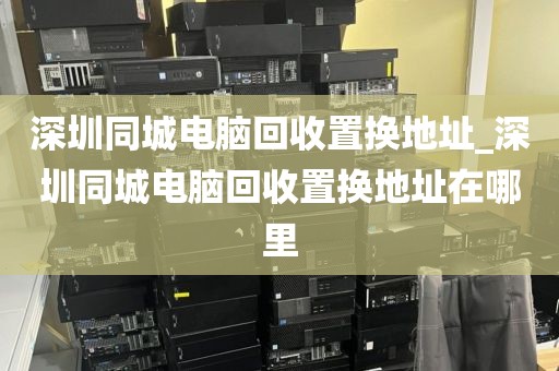 深圳同城电脑回收置换地址_深圳同城电脑回收置换地址在哪里