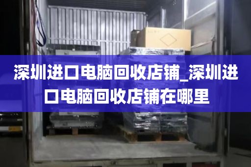 深圳进口电脑回收店铺_深圳进口电脑回收店铺在哪里