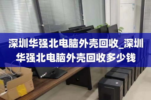 深圳华强北电脑外壳回收_深圳华强北电脑外壳回收多少钱