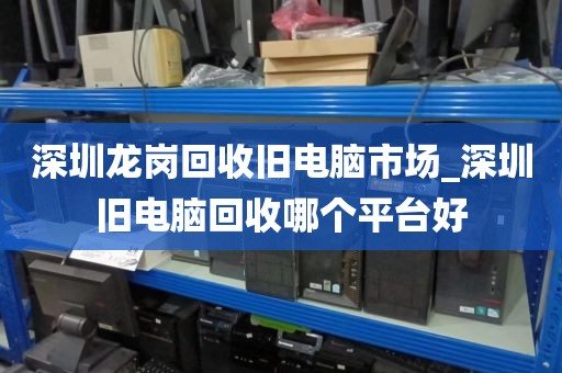 深圳龙岗回收旧电脑市场_深圳旧电脑回收哪个平台好