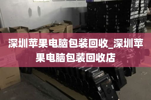 深圳苹果电脑包装回收_深圳苹果电脑包装回收店