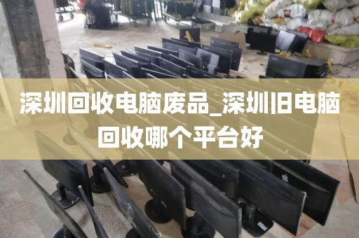 深圳回收电脑废品_深圳旧电脑回收哪个平台好