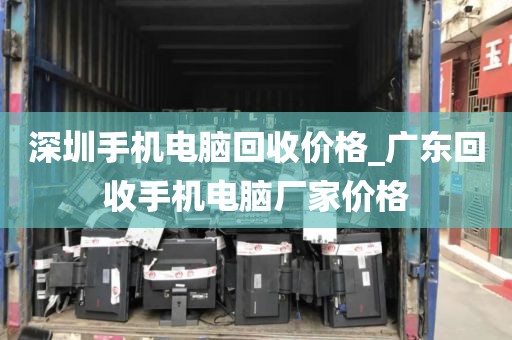 深圳手机电脑回收价格_广东回收手机电脑厂家价格