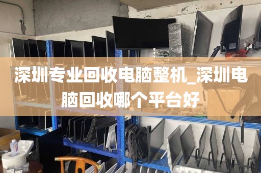 深圳专业回收电脑整机_深圳电脑回收哪个平台好