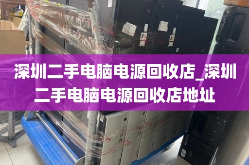 深圳二手电脑电源回收店_深圳二手电脑电源回收店地址