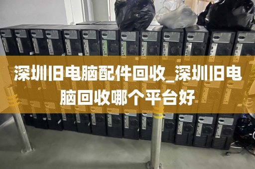 深圳旧电脑配件回收_深圳旧电脑回收哪个平台好