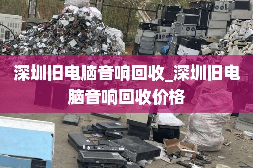 深圳旧电脑音响回收_深圳旧电脑音响回收价格