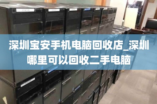 深圳宝安手机电脑回收店_深圳哪里可以回收二手电脑