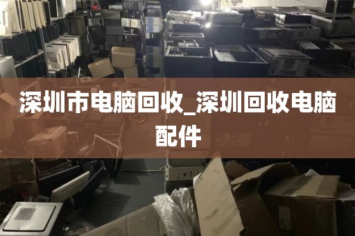 深圳市电脑回收_深圳回收电脑配件