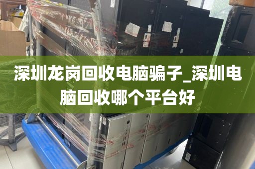 深圳龙岗回收电脑骗子_深圳电脑回收哪个平台好