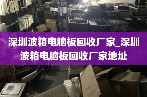 深圳波箱电脑板回收厂家_深圳波箱电脑板回收厂家地址