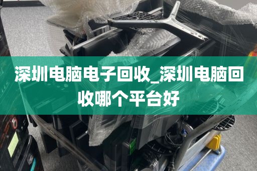 深圳电脑电子回收_深圳电脑回收哪个平台好