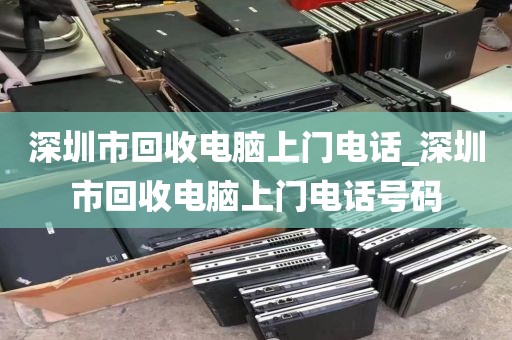 深圳市回收电脑上门电话_深圳市回收电脑上门电话号码