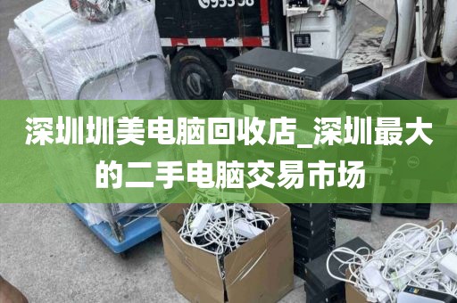 深圳圳美电脑回收店_深圳最大的二手电脑交易市场