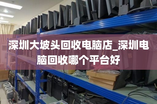 深圳大坡头回收电脑店_深圳电脑回收哪个平台好