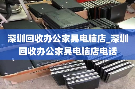 深圳回收办公家具电脑店_深圳回收办公家具电脑店电话