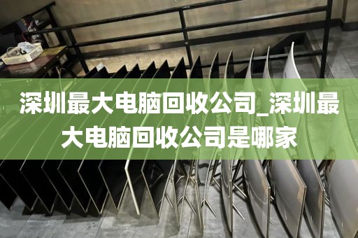 深圳最大电脑回收公司_深圳最大电脑回收公司是哪家