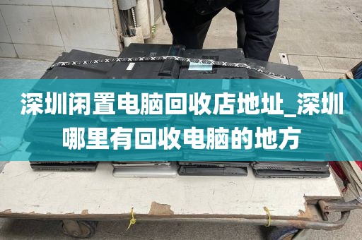 深圳闲置电脑回收店地址_深圳哪里有回收电脑的地方