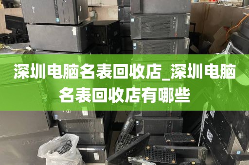 深圳电脑名表回收店_深圳电脑名表回收店有哪些