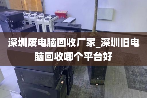 深圳废电脑回收厂家_深圳旧电脑回收哪个平台好