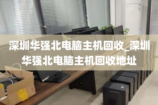 深圳华强北电脑主机回收_深圳华强北电脑主机回收地址