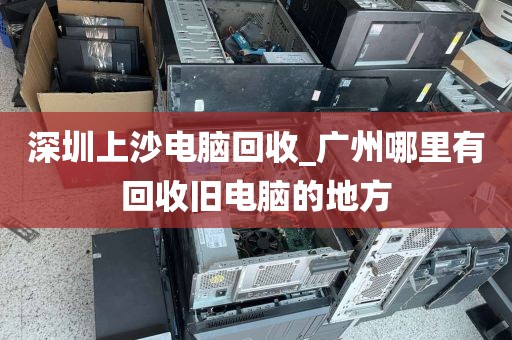 深圳上沙电脑回收_广州哪里有回收旧电脑的地方