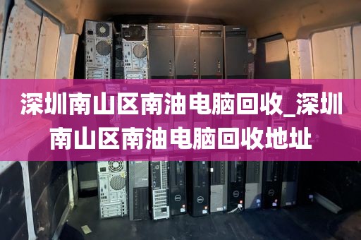 深圳南山区南油电脑回收_深圳南山区南油电脑回收地址