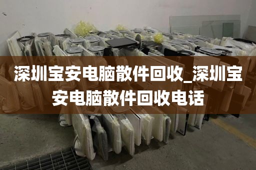 深圳宝安电脑散件回收_深圳宝安电脑散件回收电话