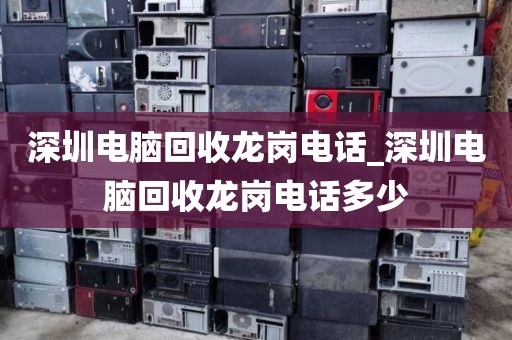 深圳电脑回收龙岗电话_深圳电脑回收龙岗电话多少