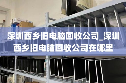 深圳西乡旧电脑回收公司_深圳西乡旧电脑回收公司在哪里