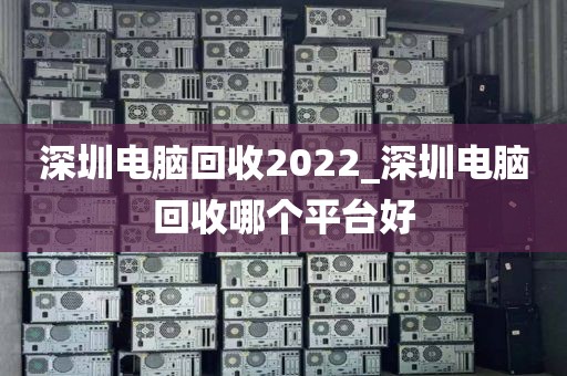 深圳电脑回收2022_深圳电脑回收哪个平台好