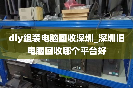 diy组装电脑回收深圳_深圳旧电脑回收哪个平台好