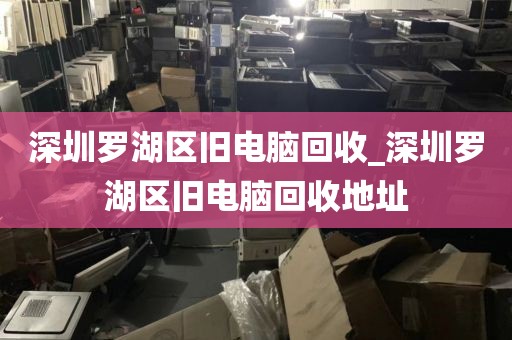 深圳罗湖区旧电脑回收_深圳罗湖区旧电脑回收地址