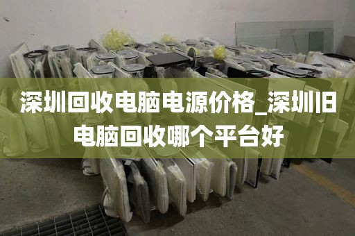 深圳回收电脑电源价格_深圳旧电脑回收哪个平台好