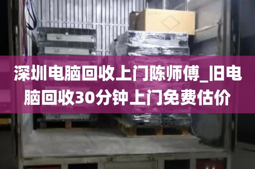 深圳电脑回收上门陈师傅_旧电脑回收30分钟上门免费估价