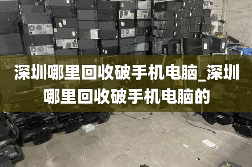 深圳哪里回收破手机电脑_深圳哪里回收破手机电脑的