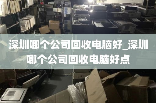 深圳哪个公司回收电脑好_深圳哪个公司回收电脑好点