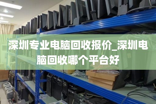 深圳专业电脑回收报价_深圳电脑回收哪个平台好