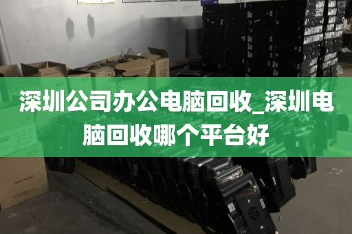 深圳公司办公电脑回收_深圳电脑回收哪个平台好