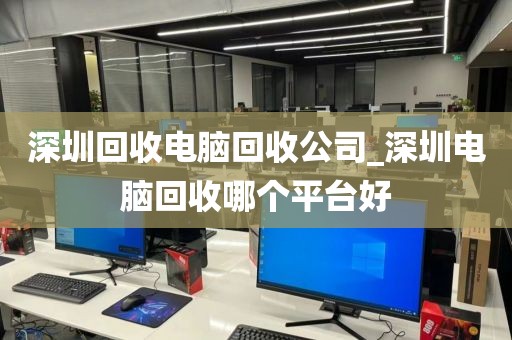 深圳回收电脑回收公司_深圳电脑回收哪个平台好