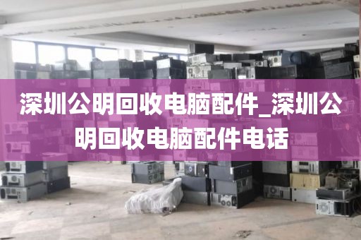 深圳公明回收电脑配件_深圳公明回收电脑配件电话