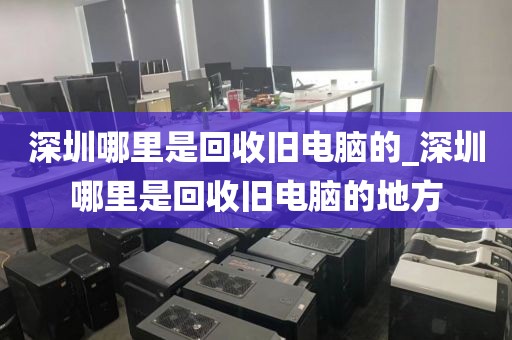 深圳哪里是回收旧电脑的_深圳哪里是回收旧电脑的地方