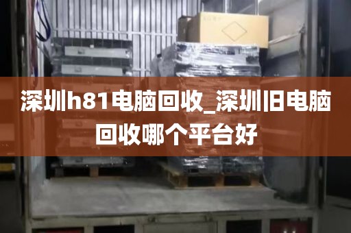 深圳h81电脑回收_深圳旧电脑回收哪个平台好